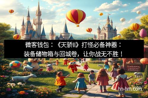 微客钱包：《天骄II》打怪必备神器：装备储物箱与回城卷，让你战无不胜！
